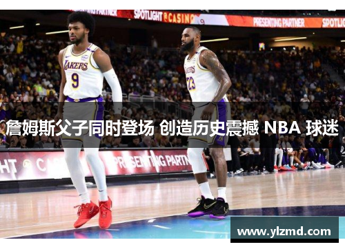 詹姆斯父子同时登场 创造历史震撼 NBA 球迷